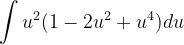 \dpi{120} \int u^{2}(1-2u^{2}+u^{4})du